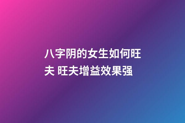 八字阴的女生如何旺夫 旺夫增益效果强